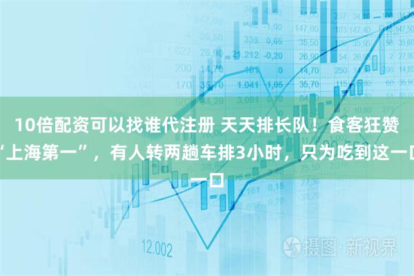 10倍配资可以找谁代注册 天天排长队！食客狂赞“上海第一”，有人转两趟车排3小时，只为吃到这一口