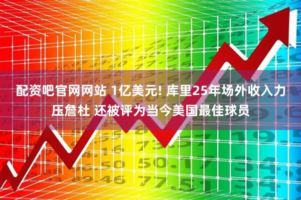 配资吧官网网站 1亿美元! 库里25年场外收入力压詹杜 还被评为当今美国最佳球员