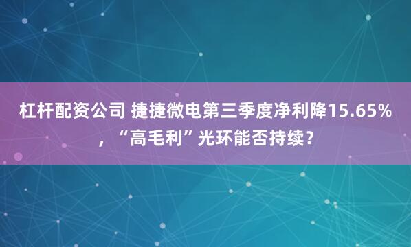 杠杆配资公司 捷捷微电第三季度净利降15.65%，“高毛利”光环能否持续？