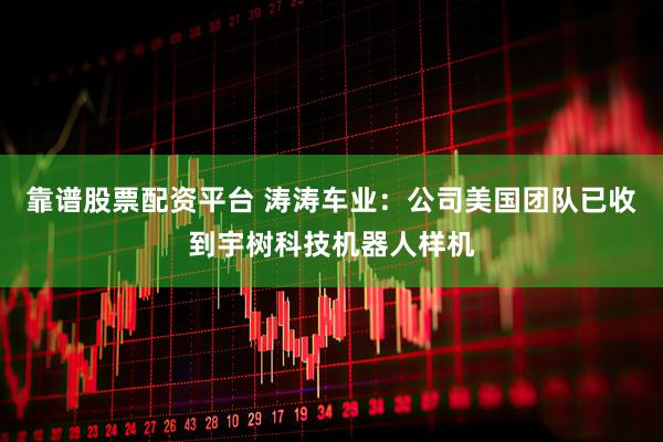 靠谱股票配资平台 涛涛车业：公司美国团队已收到宇树科技机器人样机