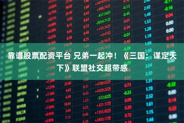 靠谱股票配资平台 兄弟一起冲！《三国：谋定天下》联盟社交超带感