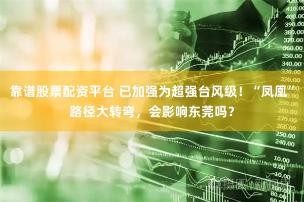 靠谱股票配资平台 已加强为超强台风级！“凤凰”路径大转弯，会影响东莞吗？