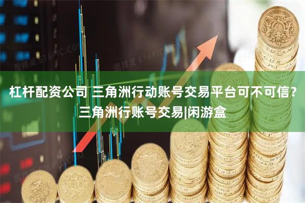 杠杆配资公司 三角洲行动账号交易平台可不可信？三角洲行账号交易|闲游盒