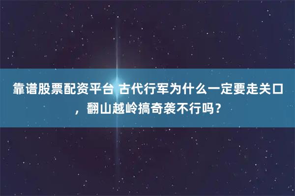 靠谱股票配资平台 古代行军为什么一定要走关口，翻山越岭搞奇袭不行吗？
