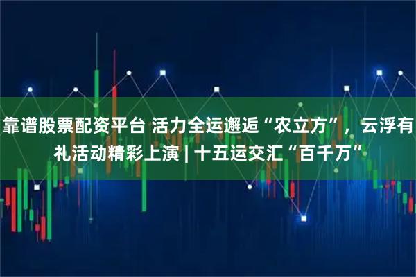 靠谱股票配资平台 活力全运邂逅“农立方”，云浮有礼活动精彩上演 | 十五运交汇“百千万”