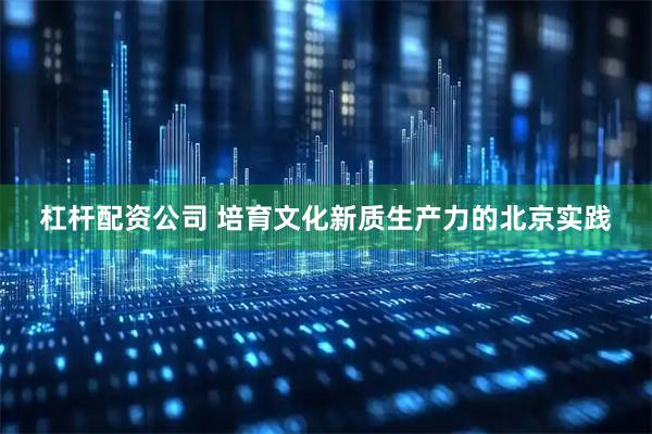 杠杆配资公司 培育文化新质生产力的北京实践