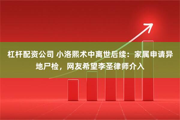 杠杆配资公司 小洛熙术中离世后续：家属申请异地尸检，网友希望李圣律师介入