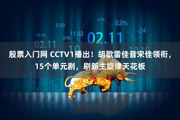 股票入门网 CCTV1播出！胡歌雷佳音宋佳领衔，15个单元剧，刷新主旋律天花板