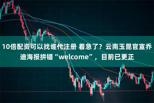 10倍配资可以找谁代注册 着急了？云南玉昆官宣乔迪海报拼错“welcome”，目前已更正
