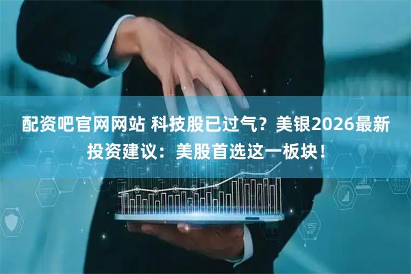 配资吧官网网站 科技股已过气？美银2026最新投资建议：美股首选这一板块！