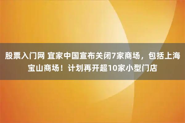 股票入门网 宜家中国宣布关闭7家商场，包括上海宝山商场！计划再开超10家小型门店