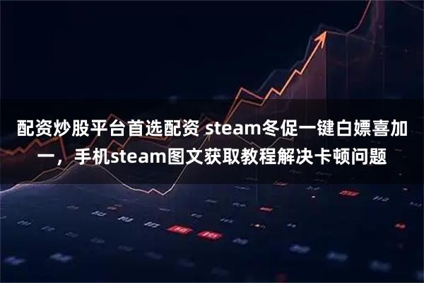 配资炒股平台首选配资 steam冬促一键白嫖喜加一，手机steam图文获取教程解决卡顿问题