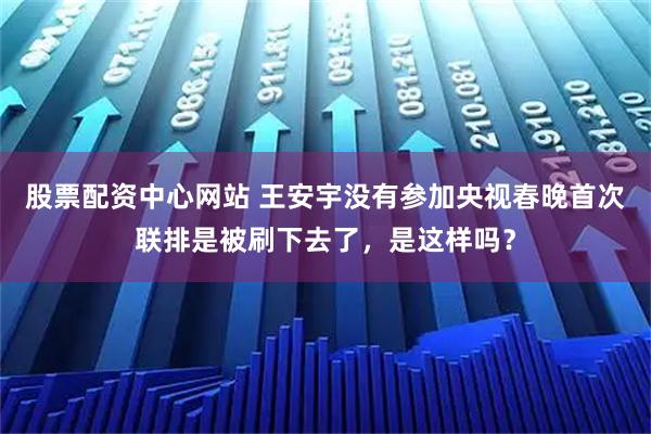 股票配资中心网站 王安宇没有参加央视春晚首次联排是被刷下去了，是这样吗？