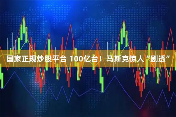 国家正规炒股平台 100亿台！马斯克惊人“剧透”