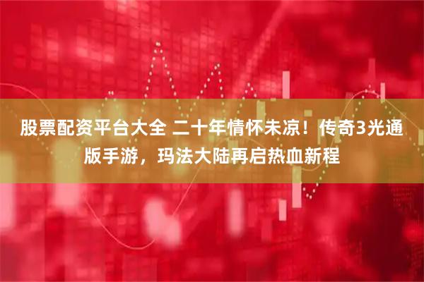 股票配资平台大全 二十年情怀未凉！传奇3光通版手游，玛法大陆再启热血新程