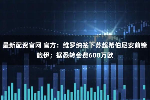 最新配资官网 官方：维罗纳签下苏超希伯尼安前锋鲍伊；据悉转会费600万欧