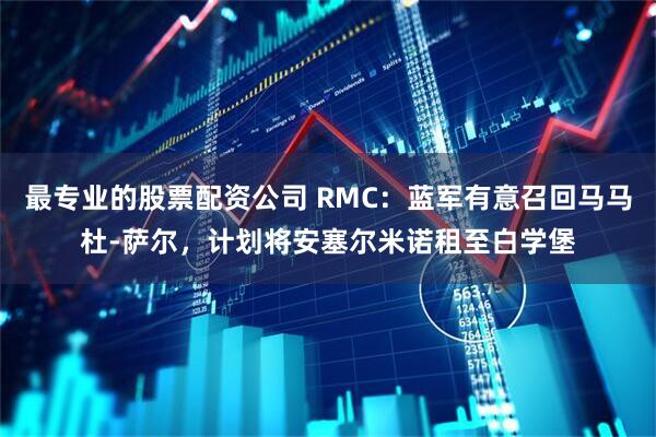 最专业的股票配资公司 RMC：蓝军有意召回马马杜-萨尔，计划将安塞尔米诺租至白学堡