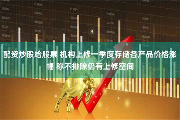配资炒股给股票 机构上修一季度存储各产品价格涨幅 称不排除仍有上修空间