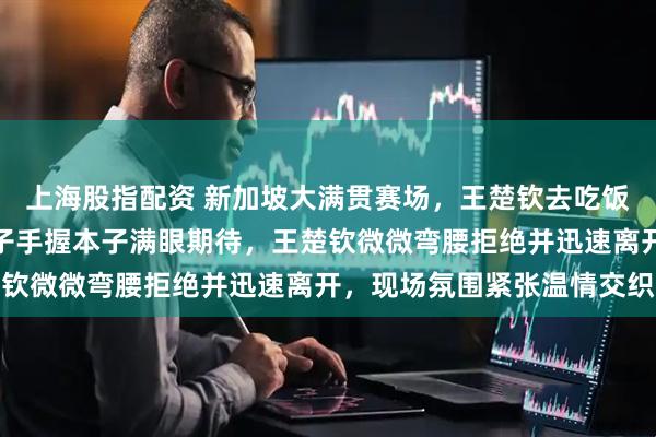 上海股指配资 新加坡大满贯赛场，王楚钦去吃饭路上被小粉丝拦住，孩子手握本子满眼期待，王楚钦微微弯腰拒绝并迅速离开，现场氛围紧张温情交织