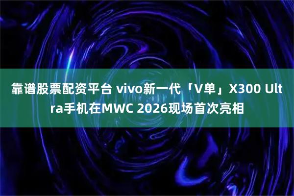 靠谱股票配资平台 vivo新一代「V单」X300 Ultra手机在MWC 2026现场首次亮相