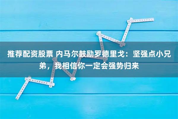 推荐配资股票 内马尔鼓励罗德里戈：坚强点小兄弟，我相信你一定会强势归来