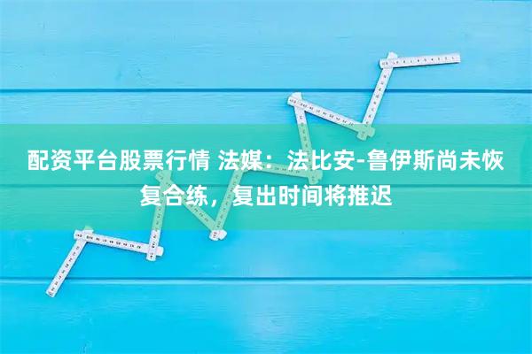 配资平台股票行情 法媒：法比安-鲁伊斯尚未恢复合练，复出时间将推迟