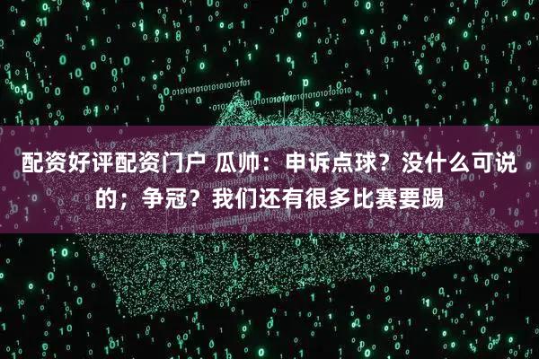 配资好评配资门户 瓜帅：申诉点球？没什么可说的；争冠？我们还有很多比赛要踢