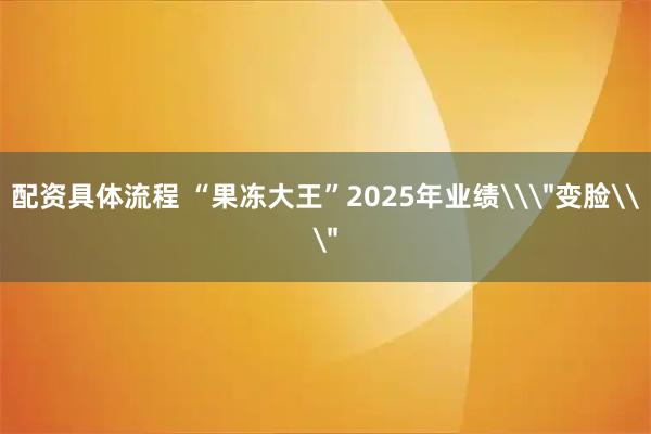 配资具体流程 “果冻大王”2025年业绩\＂变脸\＂
