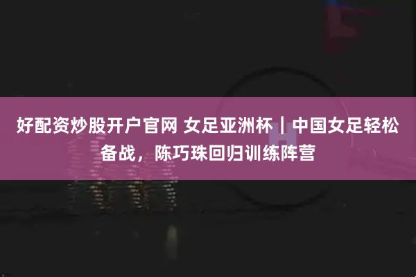 好配资炒股开户官网 女足亚洲杯｜中国女足轻松备战，陈巧珠回归训练阵营