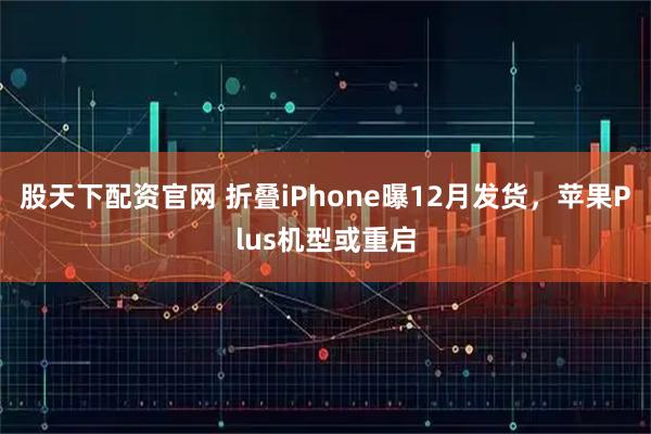 股天下配资官网 折叠iPhone曝12月发货，苹果Plus机型或重启