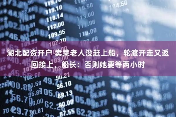 湖北配资开户 卖菜老人没赶上船，轮渡开走又返回接上，船长：否则她要等两小时