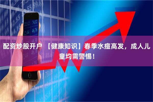 配资炒股开户 【健康知识】春季水痘高发，成人儿童均需警惕！