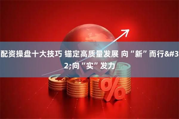 配资操盘十大技巧 锚定高质量发展 向“新”而行 向“实”发力