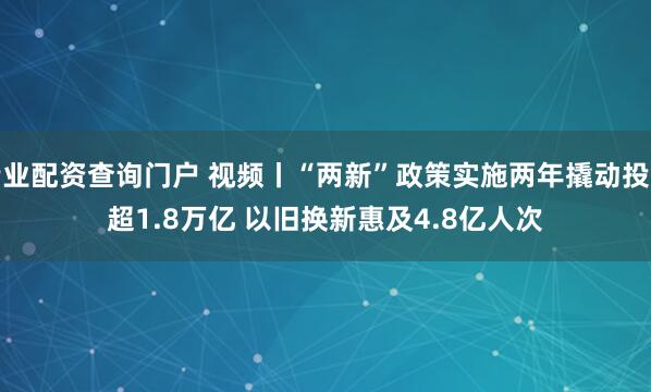专业配资查询门户 视频丨“两新”政策实施两年撬动投资超1.8万亿 以旧换新惠及4.8亿人次